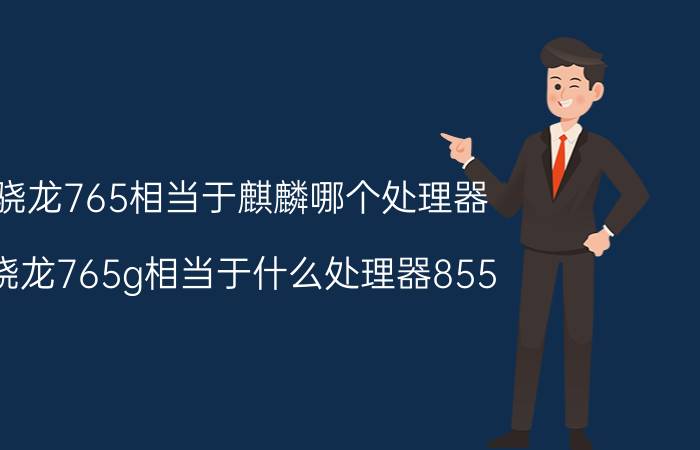 骁龙765相当于麒麟哪个处理器 骁龙765g相当于什么处理器855？